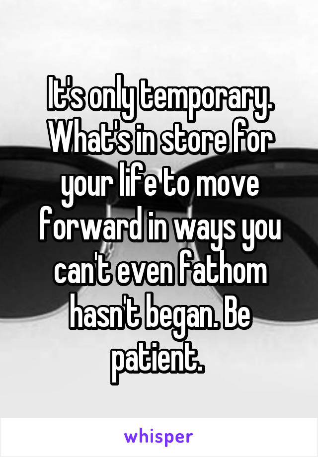 It's only temporary. What's in store for your life to move forward in ways you can't even fathom hasn't began. Be patient. 