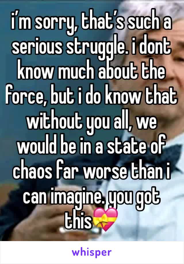 i’m sorry, that’s such a serious struggle. i dont know much about the force, but i do know that without you all, we would be in a state of chaos far worse than i can imagine. you got this💝