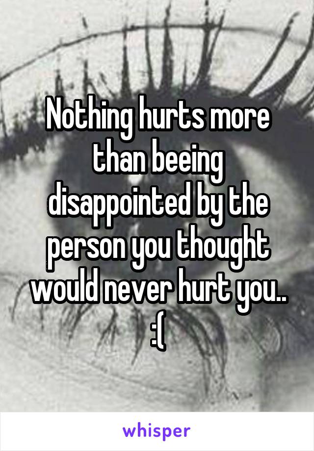 Nothing hurts more than beeing disappointed by the person you thought would never hurt you..
:(