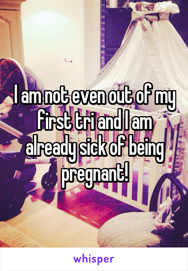 I am not even out of my first tri and I am already sick of being pregnant!