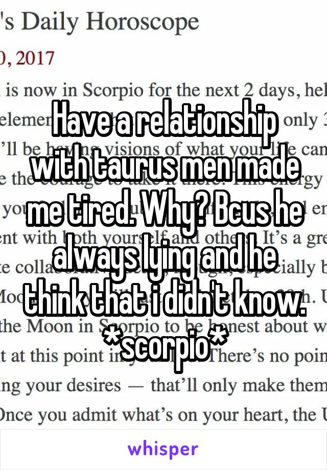 Have a relationship with taurus men made me tired. Why? Bcus he always lying and he think that i didn't know. *scorpio*