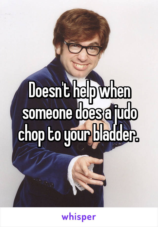 Doesn't help when someone does a judo chop to your bladder. 