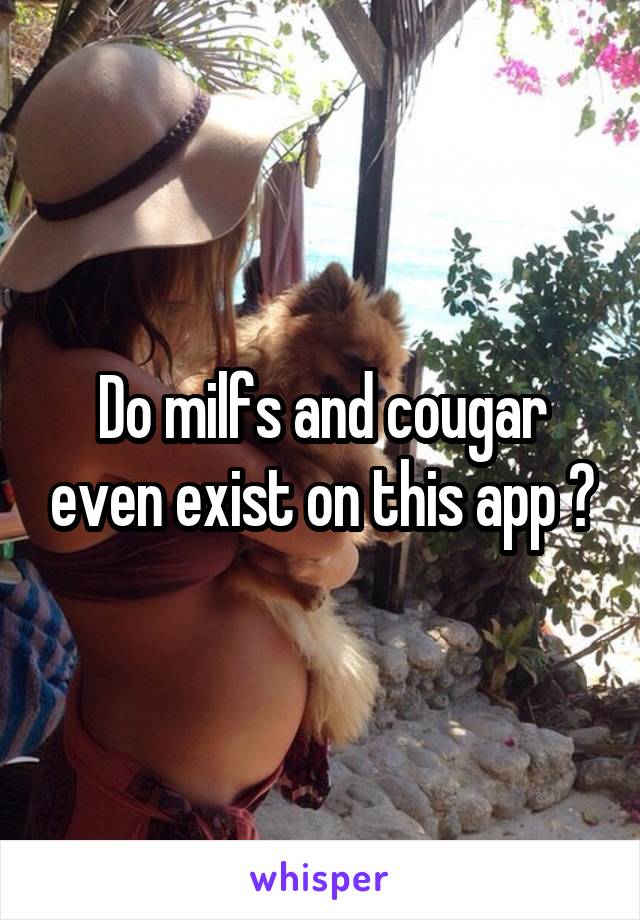 Do milfs and cougar even exist on this app ?