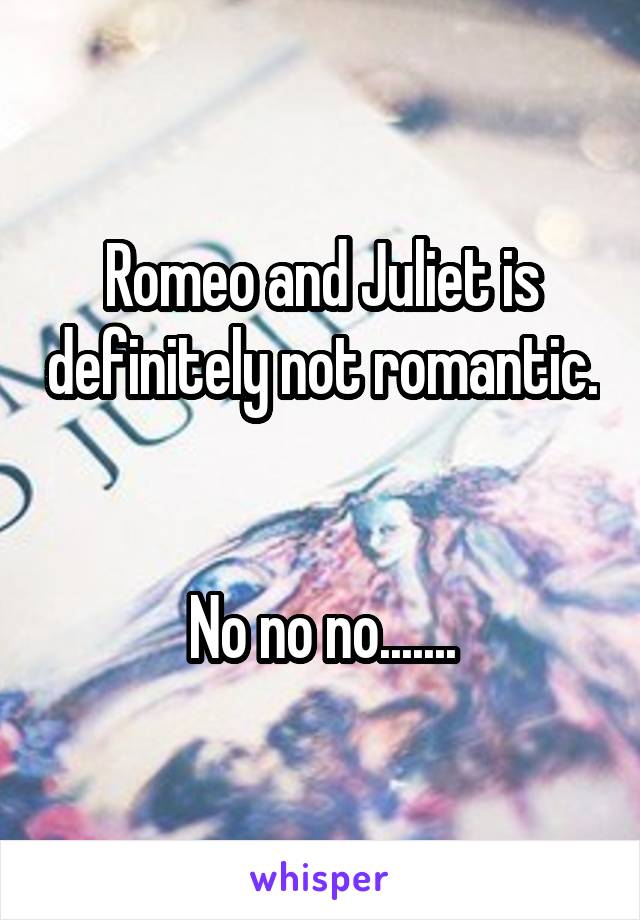 Romeo and Juliet is definitely not romantic. 

No no no.......