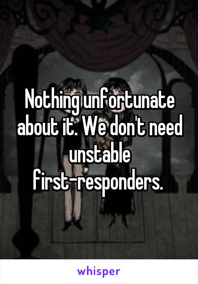 Nothing unfortunate about it. We don't need unstable first-responders. 