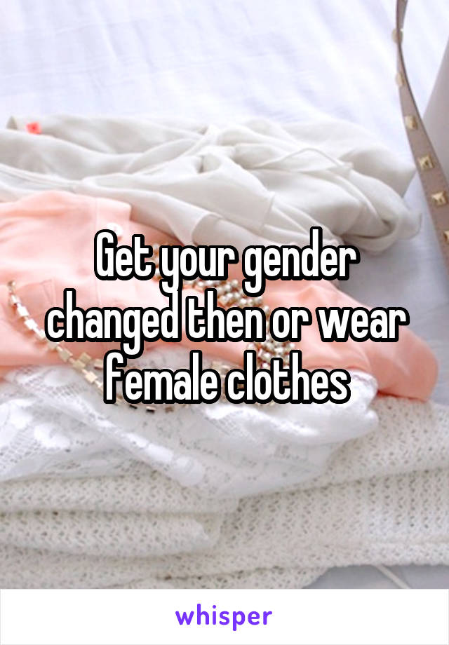 Get your gender changed then or wear female clothes