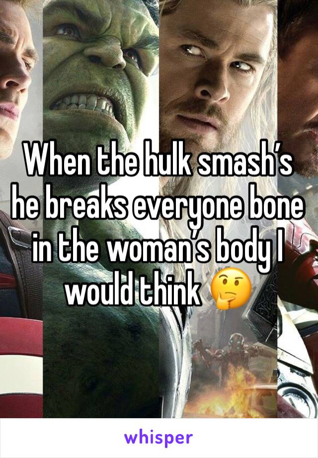 When the hulk smash’s he breaks everyone bone in the woman’s body I would think 🤔 