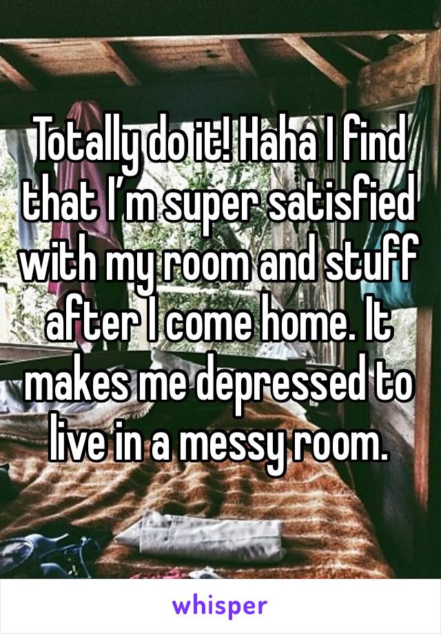 Totally do it! Haha I find that I’m super satisfied with my room and stuff after I come home. It makes me depressed to live in a messy room. 