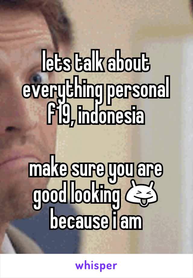lets talk about everything personal
f19, indonesia

make sure you are good looking 😝 because i am