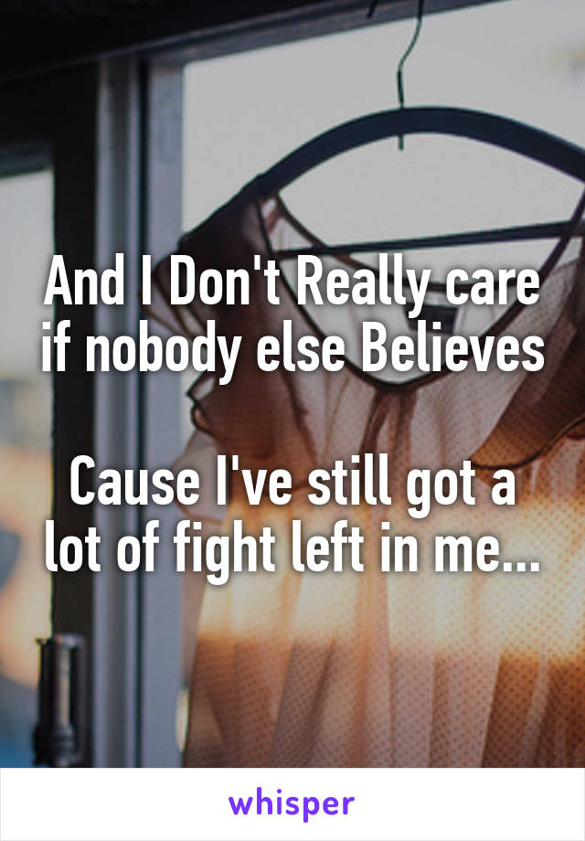 And I Don't Really care if nobody else Believes

Cause I've still got a lot of fight left in me...