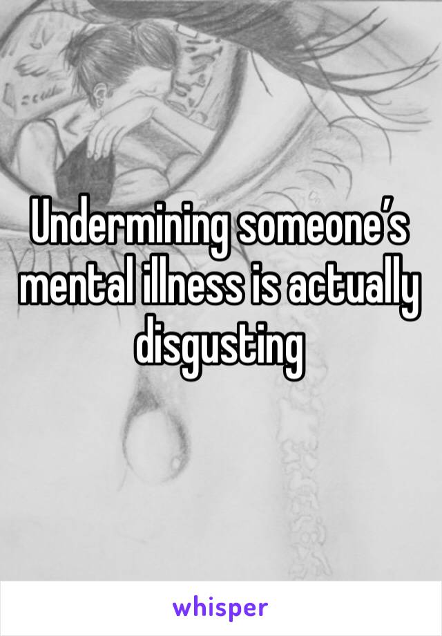 Undermining someone’s mental illness is actually disgusting 
