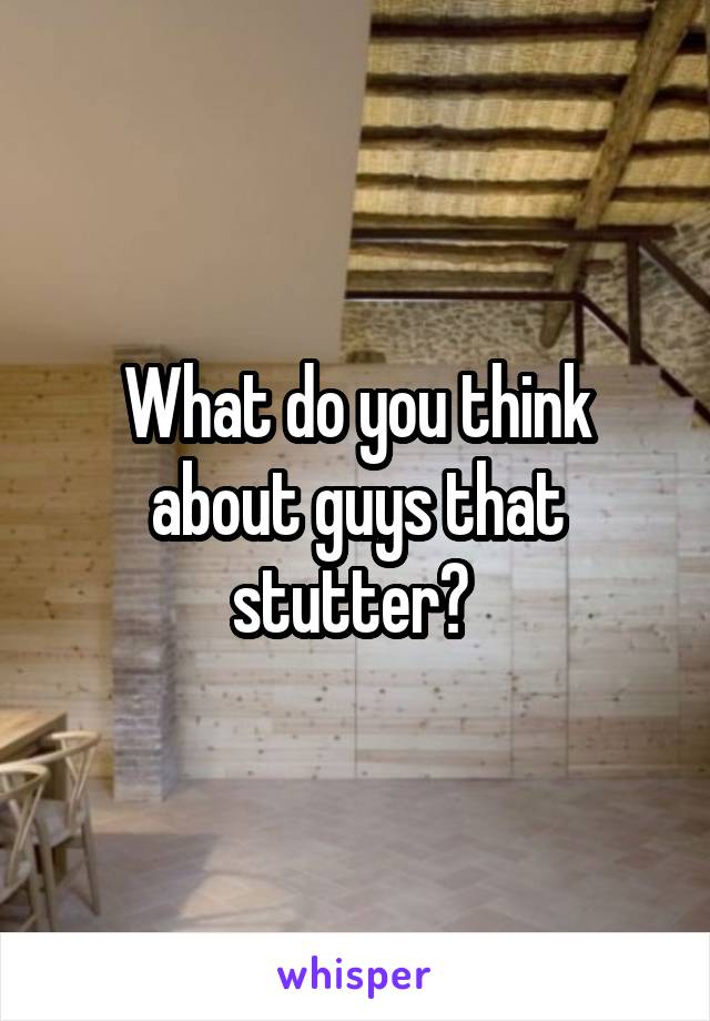 What do you think about guys that stutter? 