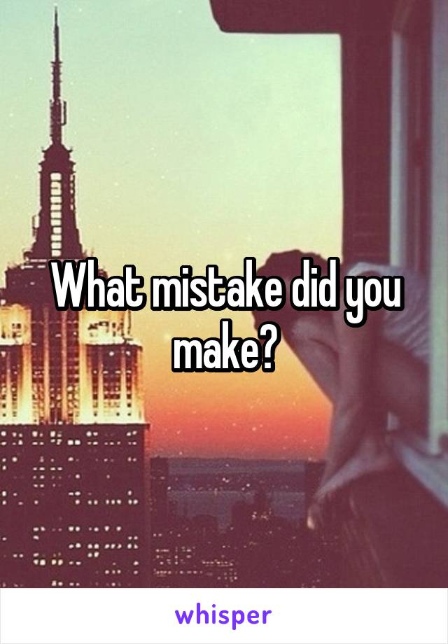 What mistake did you make?