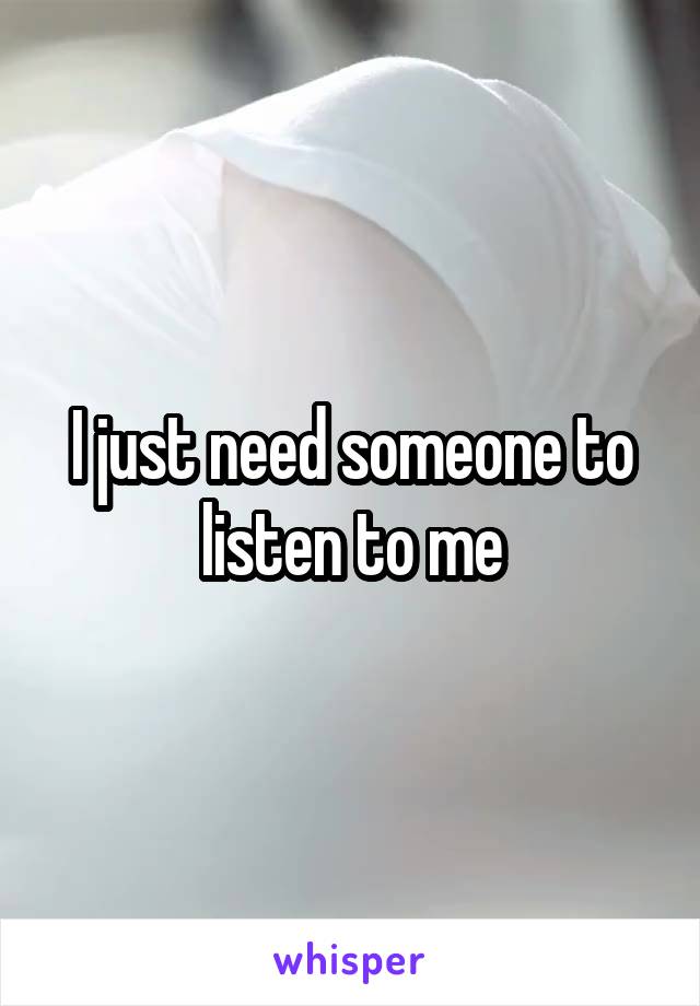 I just need someone to listen to me