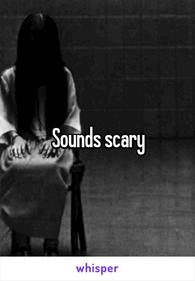 Sounds scary