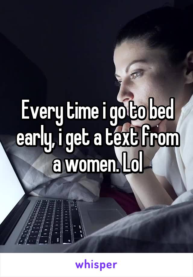 Every time i go to bed early, i get a text from a women. Lol
