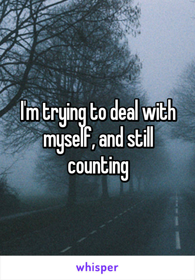 I'm trying to deal with myself, and still counting