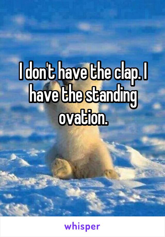 I don't have the clap. I have the standing ovation.

