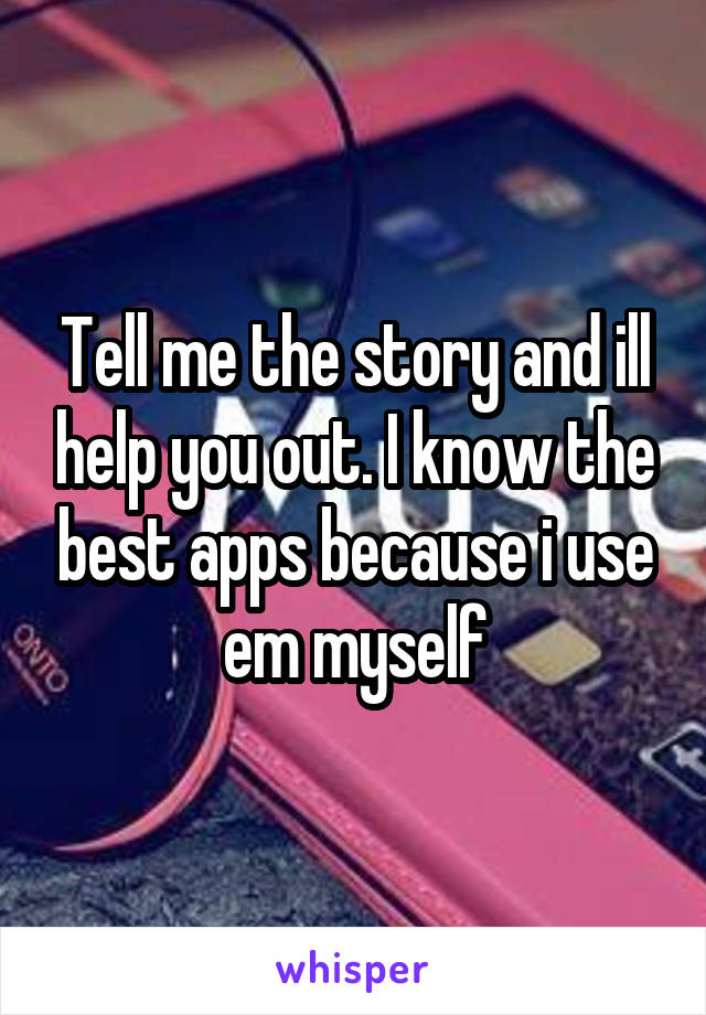Tell me the story and ill help you out. I know the best apps because i use em myself