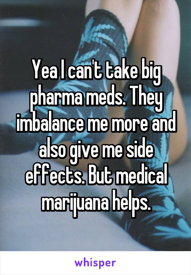 Yea I can't take big pharma meds. They imbalance me more and also give me side effects. But medical marijuana helps.