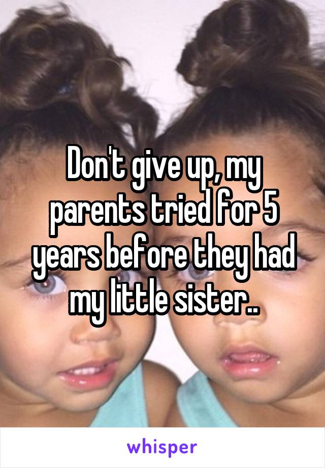 Don't give up, my parents tried for 5 years before they had my little sister..