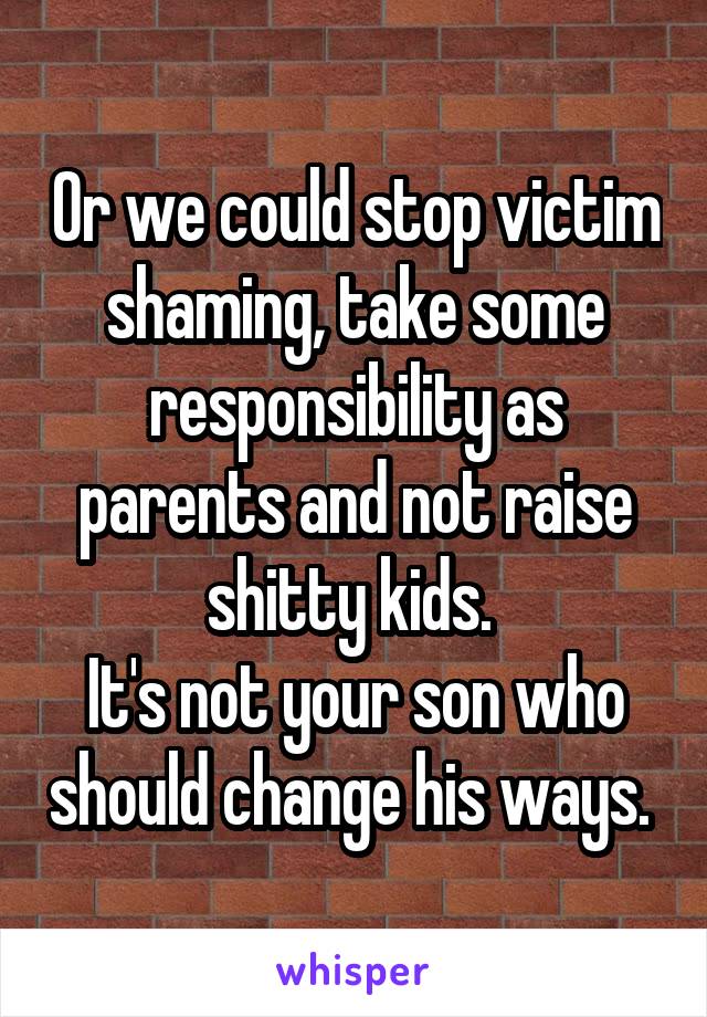 Or we could stop victim shaming, take some responsibility as parents and not raise shitty kids. 
It's not your son who should change his ways. 