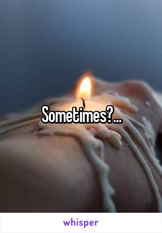 Sometimes?...