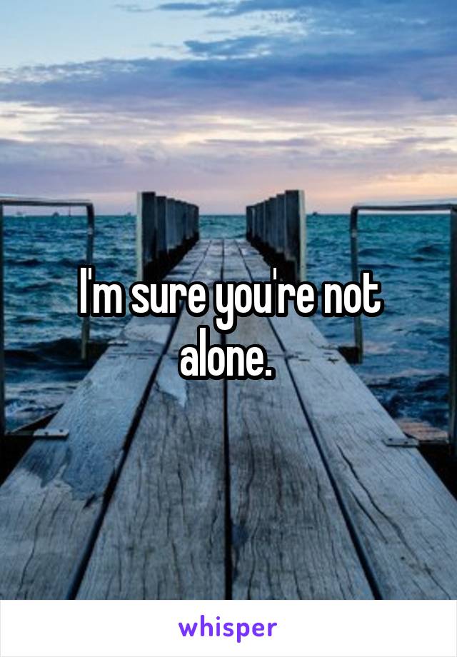 I'm sure you're not alone. 