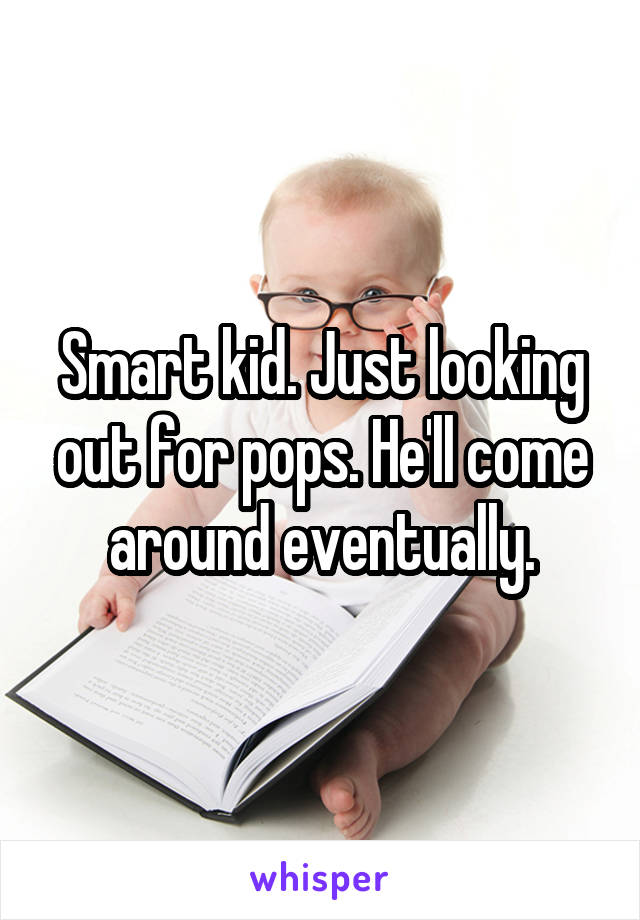 Smart kid. Just looking out for pops. He'll come around eventually.