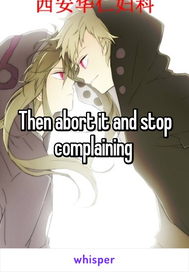Then abort it and stop complaining 