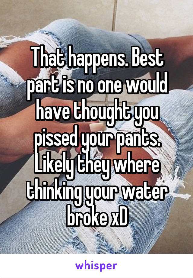 That happens. Best part is no one would have thought you pissed your pants. Likely they where thinking your water broke xD