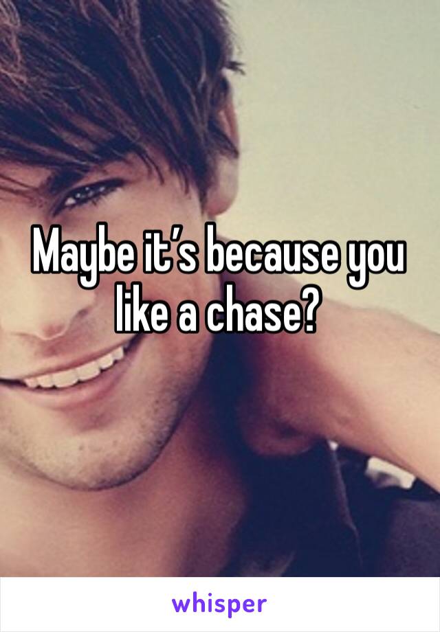 Maybe it’s because you like a chase?
