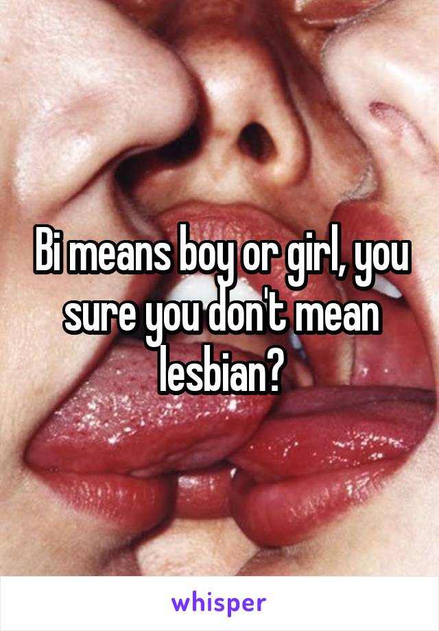 Bi means boy or girl, you sure you don't mean lesbian?