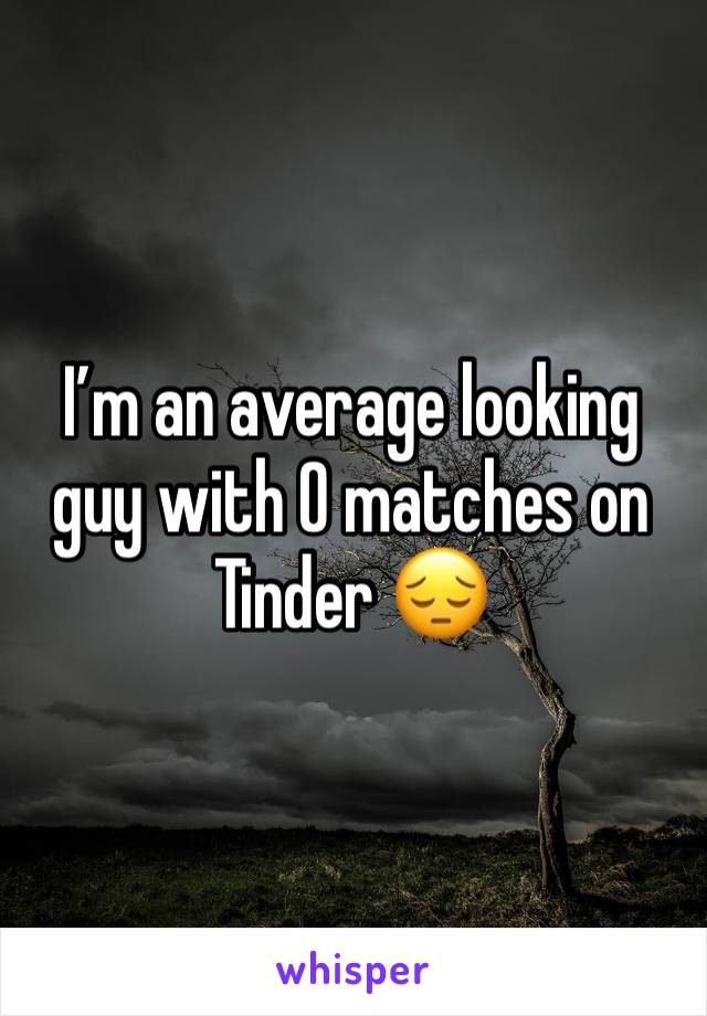 I’m an average looking guy with 0 matches on Tinder 😔