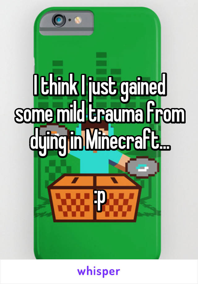 I think I just gained some mild trauma from dying in Minecraft...

:p