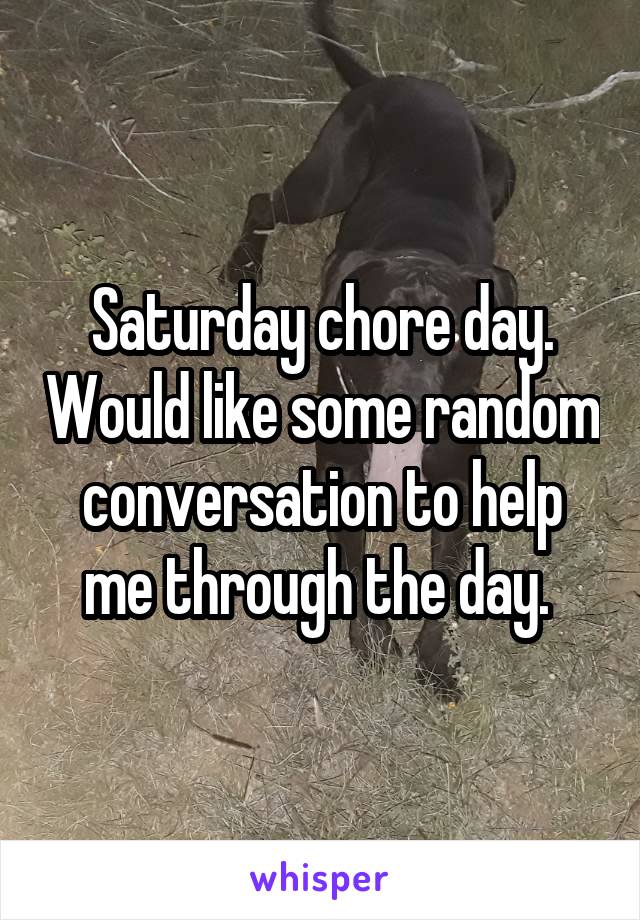 Saturday chore day. Would like some random conversation to help me through the day. 