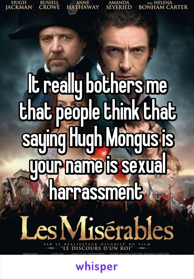 It really bothers me that people think that saying Hugh Mongus is your name is sexual harrassment 