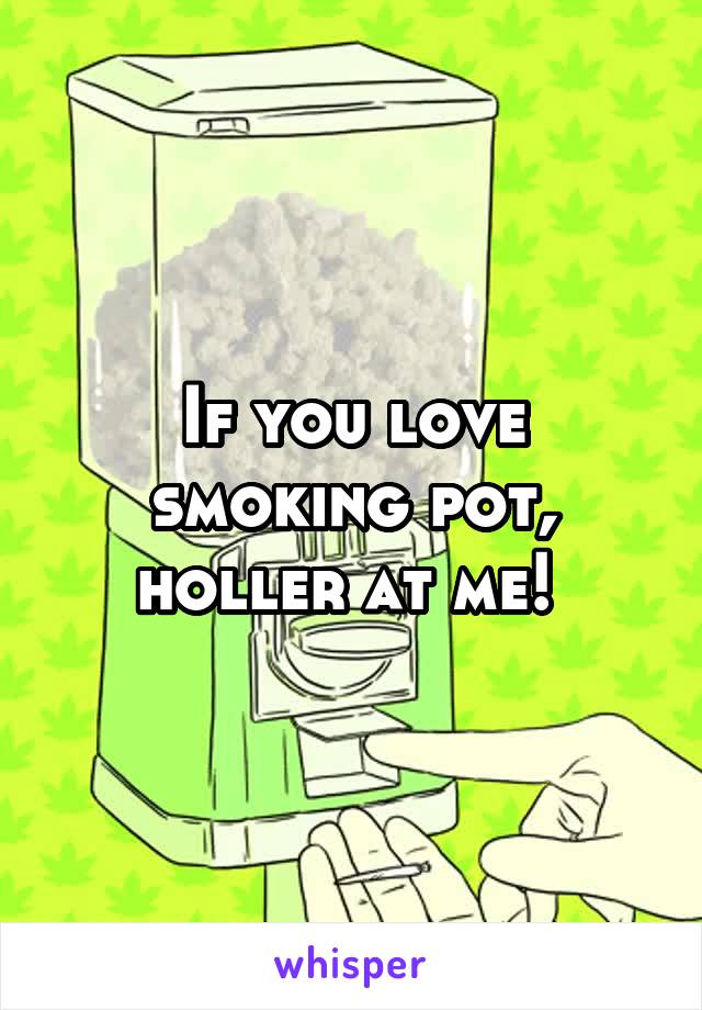 If you love smoking pot, holler at me! 