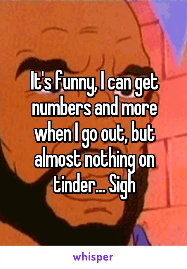 It's funny, I can get numbers and more when I go out, but almost nothing on tinder... Sigh