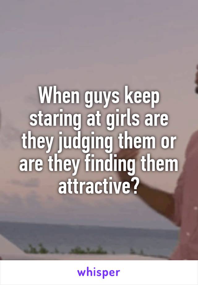 When guys keep staring at girls are they judging them or are they finding them attractive?