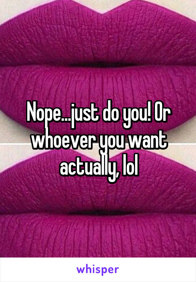 Nope...just do you! Or whoever you want actually, lol