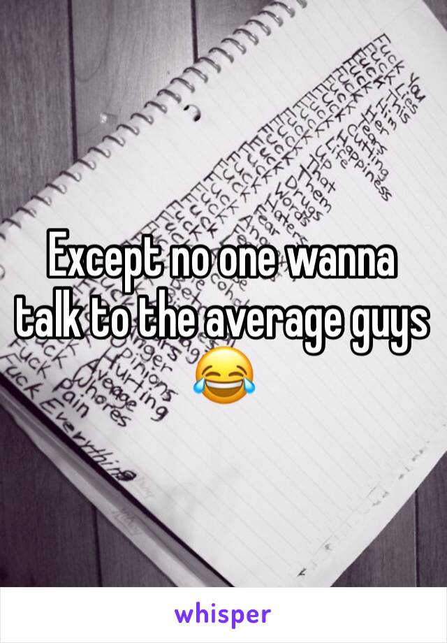 Except no one wanna talk to the average guys 😂