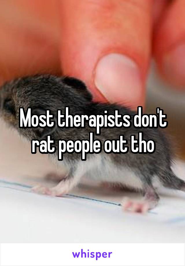 Most therapists don't rat people out tho