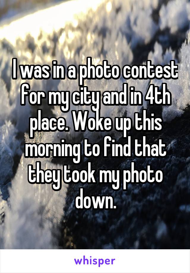 I was in a photo contest for my city and in 4th place. Woke up this morning to find that they took my photo down.