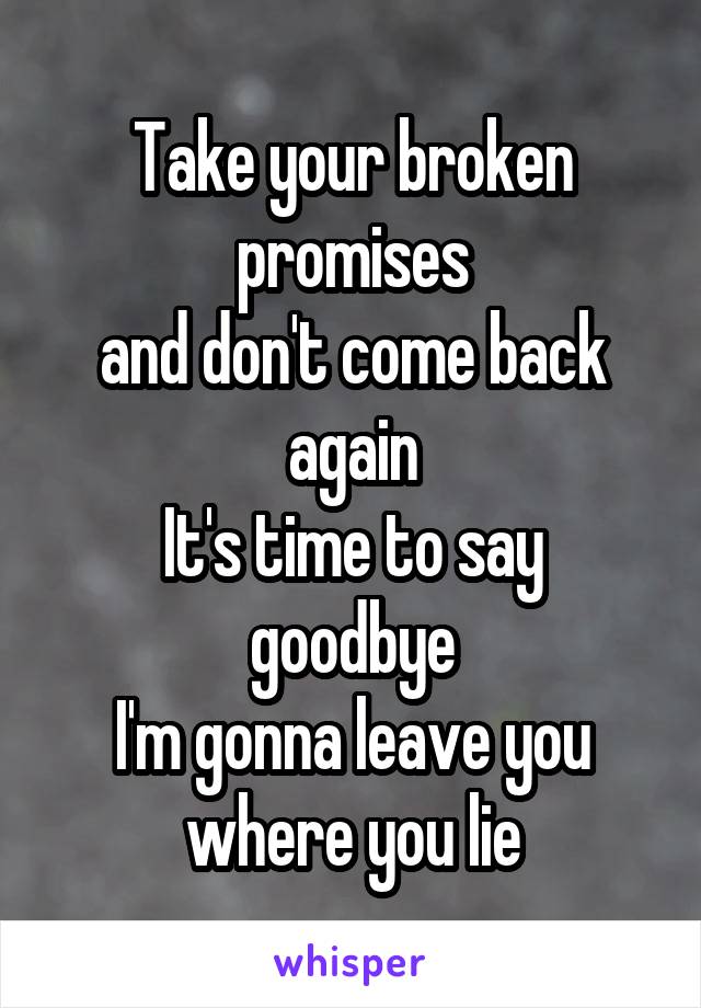 Take your broken promises
and don't come back again
It's time to say goodbye
I'm gonna leave you where you lie