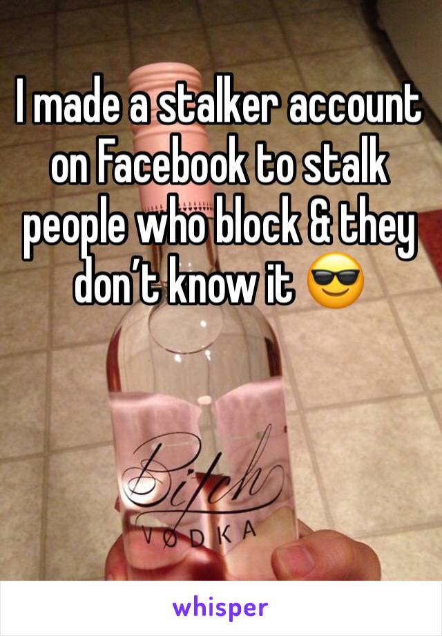 I made a stalker account on Facebook to stalk people who block & they don’t know it 😎
