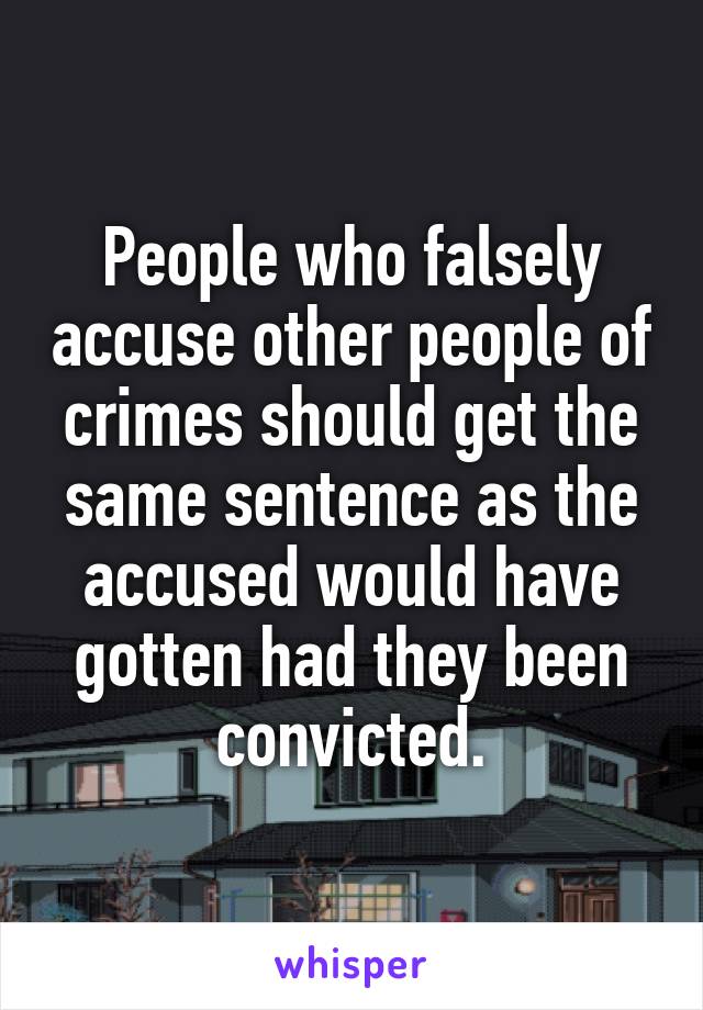 People who falsely accuse other people of crimes should get the same sentence as the accused would have gotten had they been convicted.