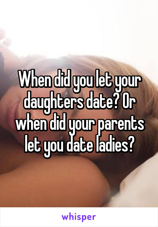 When did you let your daughters date? Or when did your parents let you date ladies?