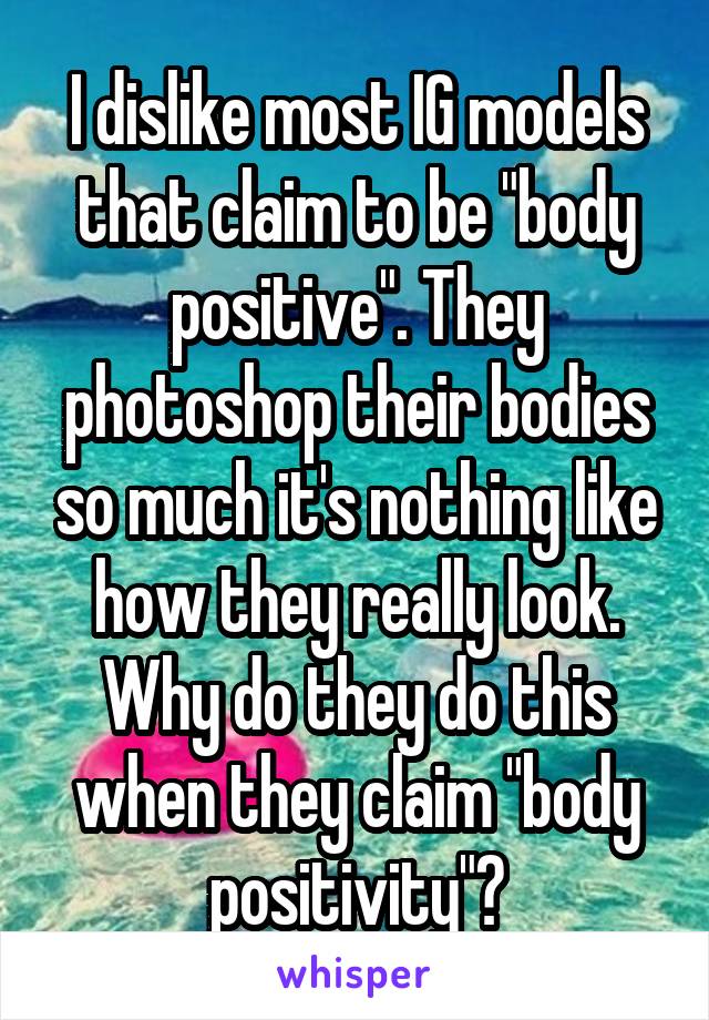 I dislike most IG models that claim to be "body positive". They photoshop their bodies so much it's nothing like how they really look. Why do they do this when they claim "body positivity"?