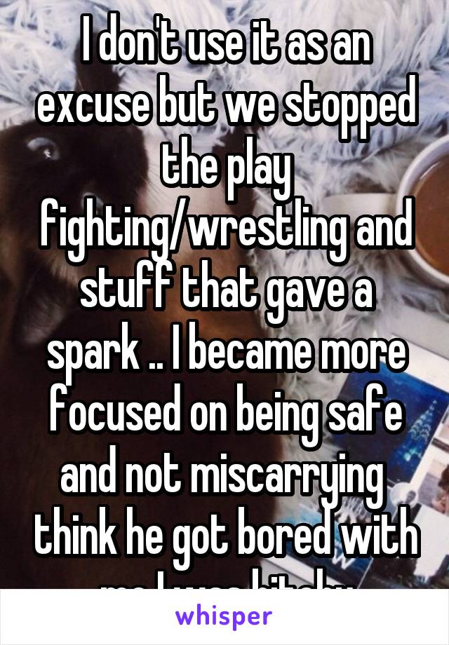 I don't use it as an excuse but we stopped the play fighting/wrestling and stuff that gave a spark .. I became more focused on being safe and not miscarrying  think he got bored with me I was bitchy